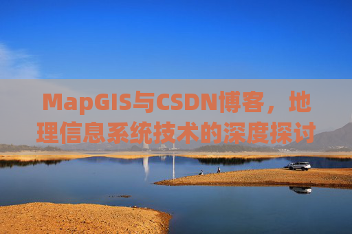 MapGIS与CSDN博客,地理信息系统技术的深度探讨